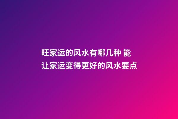 旺家运的风水有哪几种 能让家运变得更好的风水要点